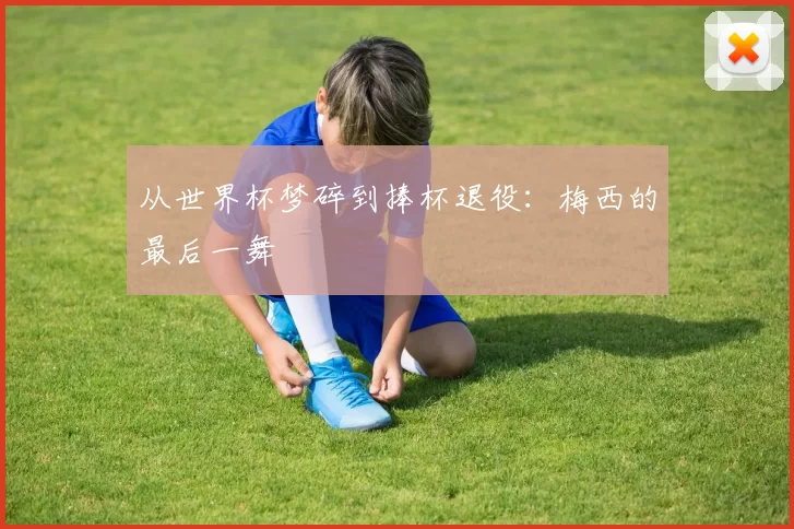 从世界杯梦碎到捧杯退役：梅西的最后一舞