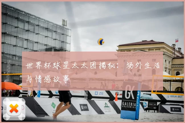 世界杯球星太太团揭秘：场外生活与情感故事