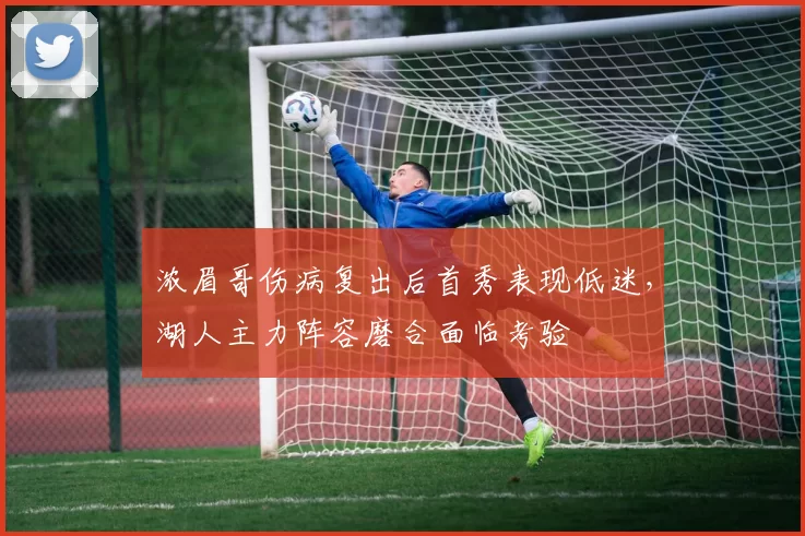 浓眉哥伤病复出后首秀表现低迷，湖人主力阵容磨合面临考验