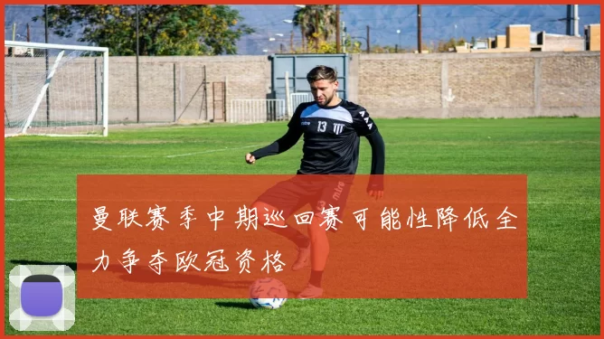 曼联赛季中期巡回赛可能性降低全力争夺欧冠资格