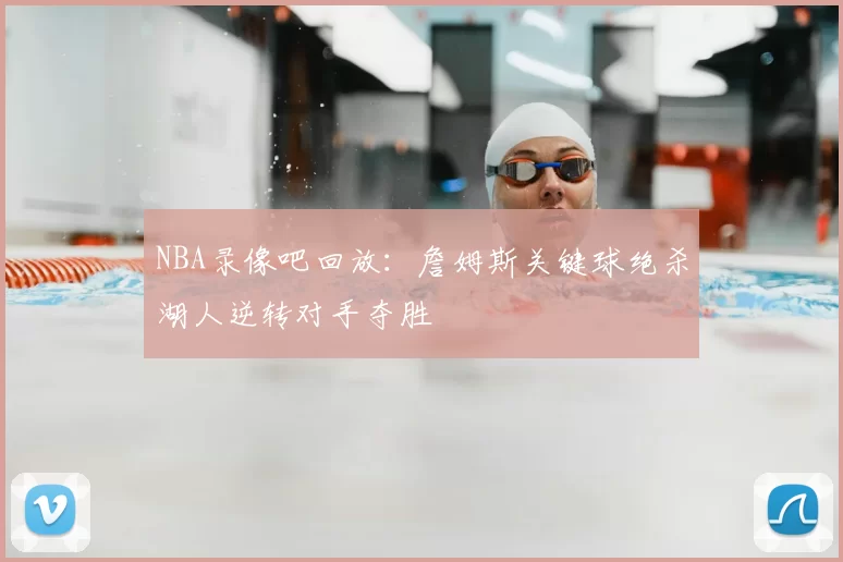 NBA录像吧回放：詹姆斯关键球绝杀湖人逆转对手夺胜