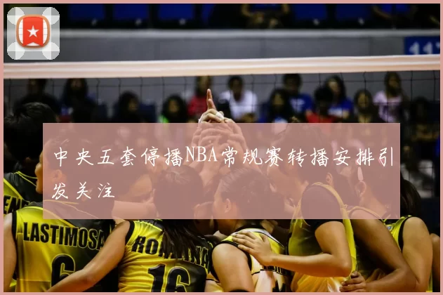 中央五套停播NBA常规赛转播安排引发关注
