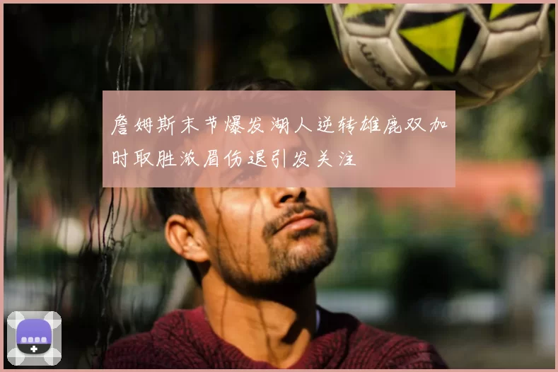 詹姆斯末节爆发湖人逆转雄鹿双加时取胜浓眉伤退引发关注