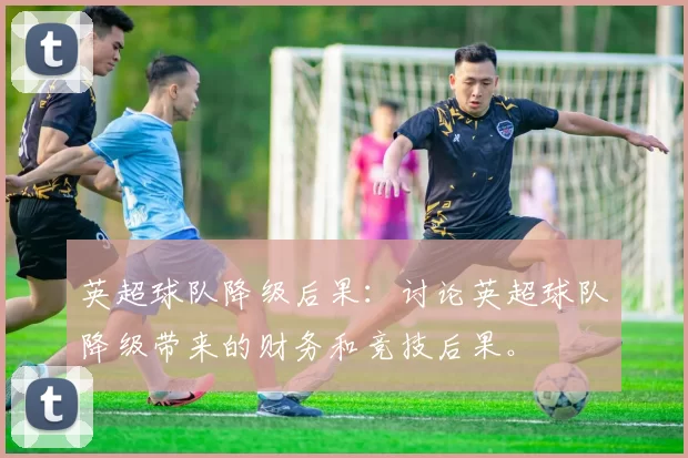 英超球队降级后果:讨论英超球队降级带来的财务和竞技后果。