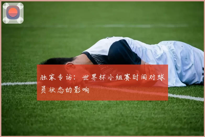 独家专访:世界杯小组赛时间对球员状态的影响