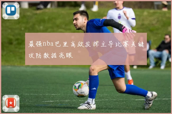 最强nba巴里高效发挥主导比赛关键攻防数据亮眼