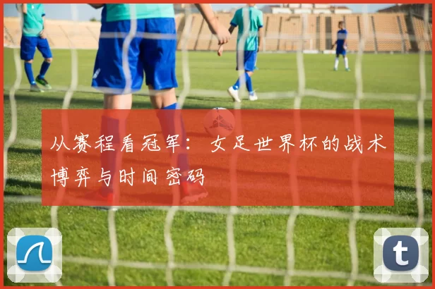 从赛程看冠军:女足世界杯的战术博弈与时间密码