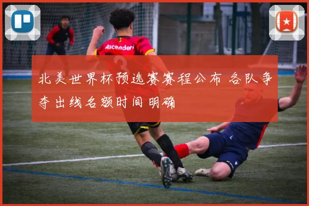 北美世界杯预选赛赛程公布 各队争夺出线名额时间明确