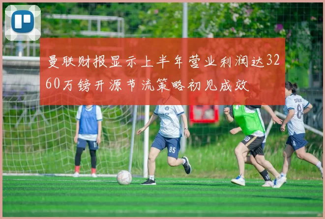 曼联财报显示上半年营业利润达3260万镑开源节流策略初见成效
