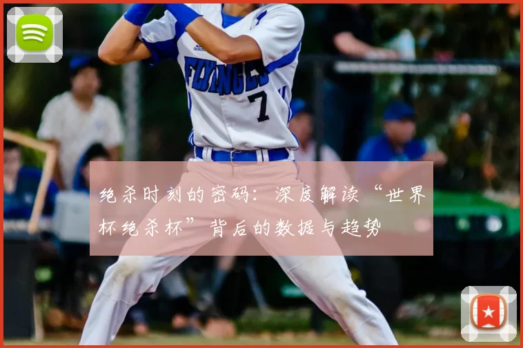 绝杀时刻的密码：深度解读“世界杯绝杀杯”背后的数据与趋势