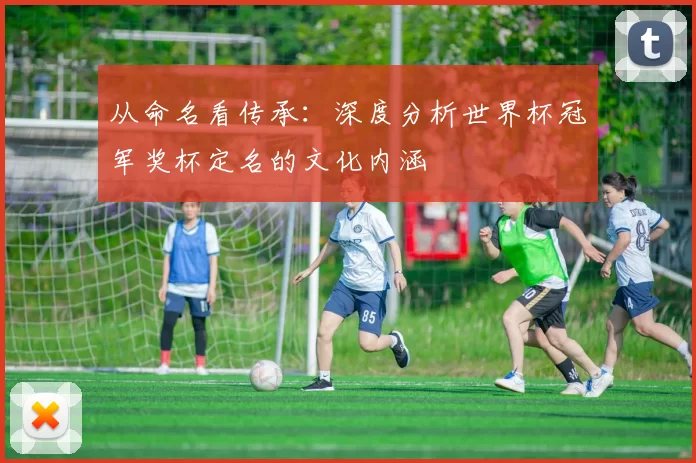 从命名看传承:深度分析世界杯冠军奖杯定名的文化内涵