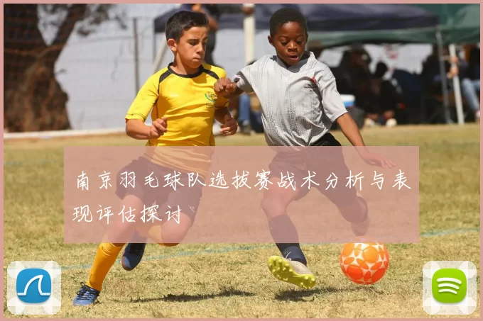 南京羽毛球队选拔赛战术分析与表现评估探讨