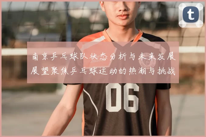 南京乒乓球队状态分析与未来发展展望聚焦乒乓球运动的热潮与挑战