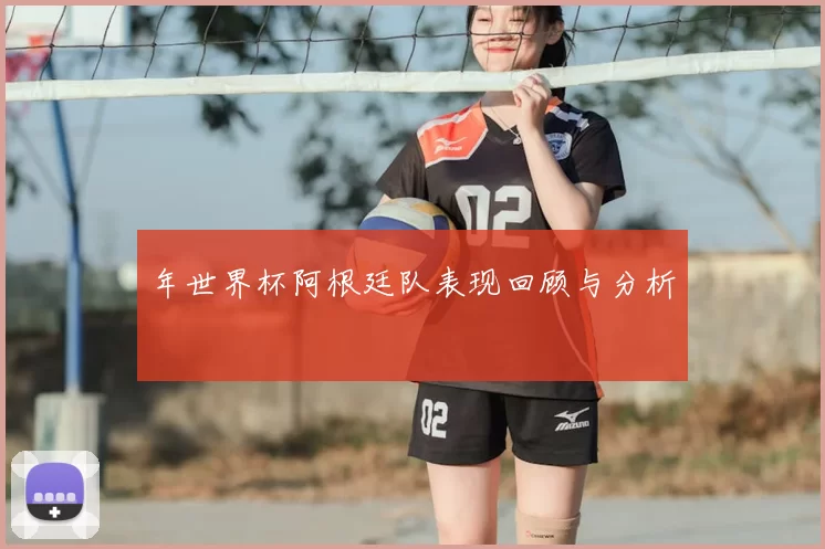 年世界杯阿根廷队表现回顾与分析