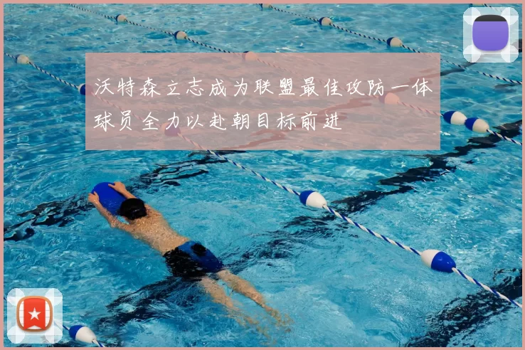 沃特森立志成为联盟最佳攻防一体球员全力以赴朝目标前进
