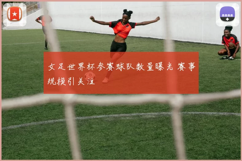 女足世界杯参赛球队数量曝光 赛事规模引关注