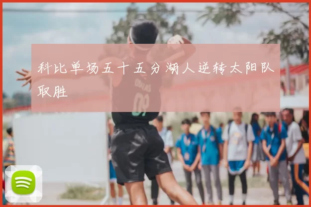 科比单场五十五分湖人逆转太阳队取胜