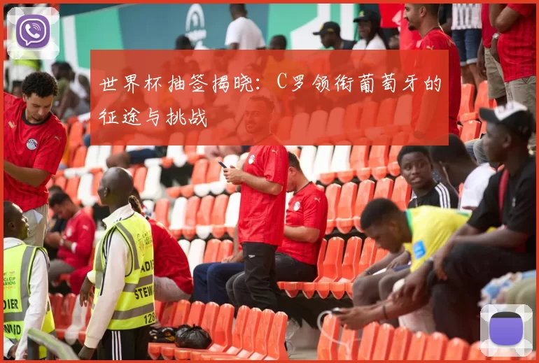 世界杯抽签揭晓：C罗领衔葡萄牙的征途与挑战