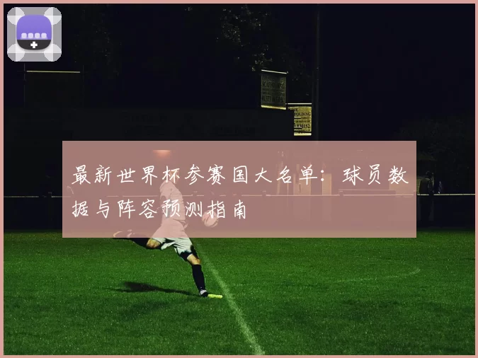 最新世界杯参赛国大名单：球员数据与阵容预测指南