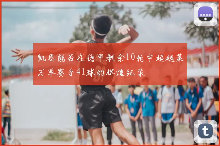 凯恩能否在德甲剩余10轮中超越莱万单赛季41球的辉煌纪录