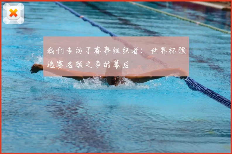 我们专访了赛事组织者:世界杯预选赛名额之争的幕后