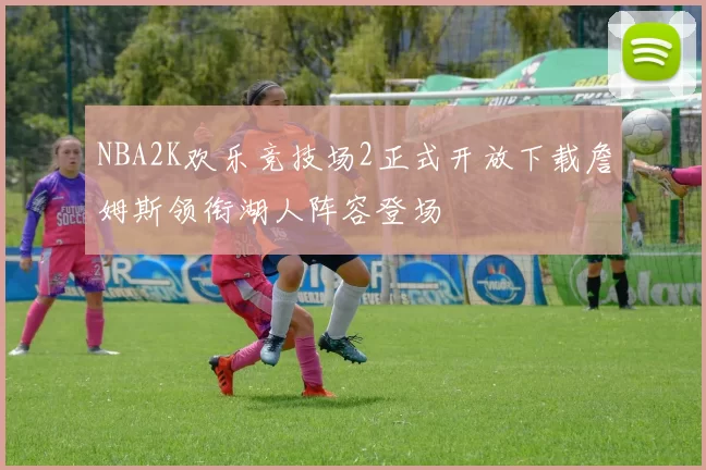 NBA2K欢乐竞技场2正式开放下载詹姆斯领衔湖人阵容登场