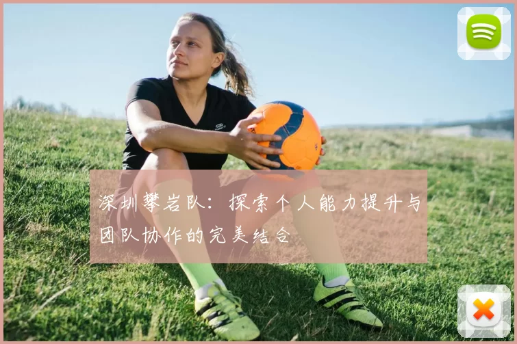深圳攀岩队：探索个人能力提升与团队协作的完美结合