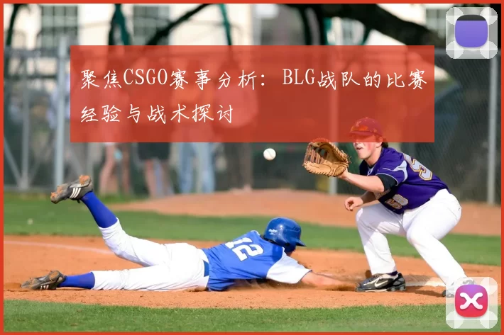 聚焦CSGO赛事分析：BLG战队的比赛经验与战术探讨
