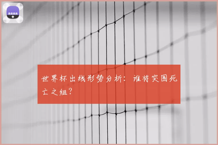 世界杯出线形势分析:谁将突围死亡之组?