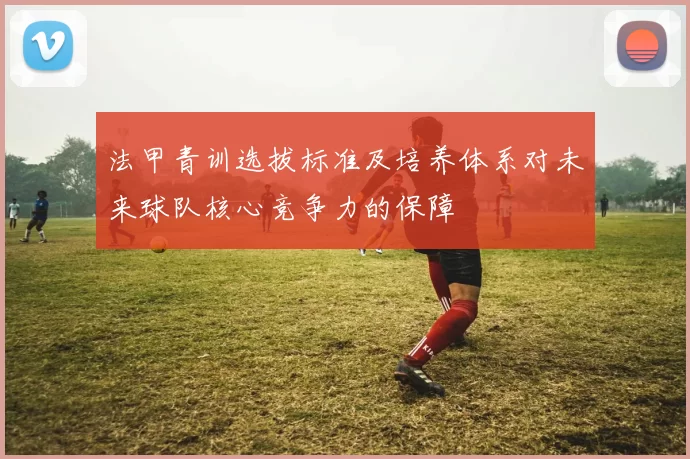 法甲青训选拔标准及培养体系对未来球队核心竞争力的保障
