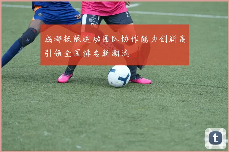 成都极限运动团队协作能力创新高引领全国排名新潮流