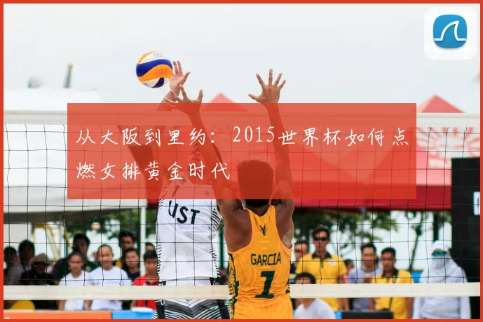 从大阪到里约：2015世界杯如何点燃女排黄金时代