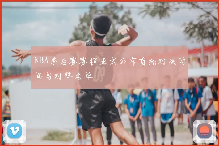 NBA季后赛赛程正式公布首轮对决时间与对阵名单
