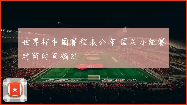 世界杯中国赛程表公布 国足小组赛对阵时间确定