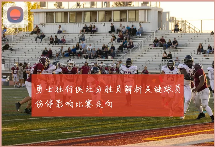 勇士独行侠让分胜负解析关键球员伤停影响比赛走向