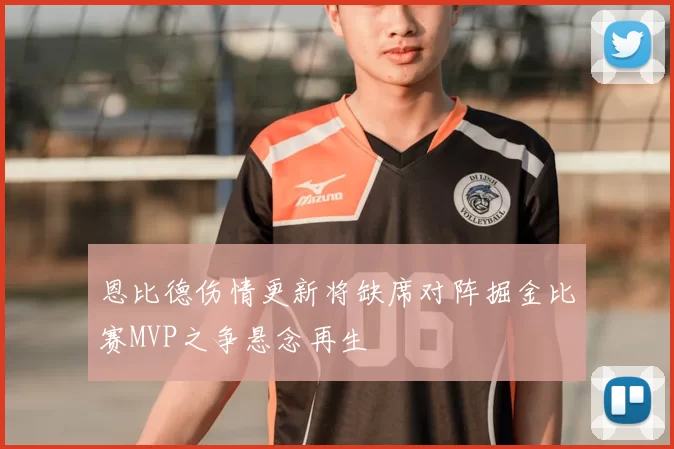 恩比德伤情更新将缺席对阵掘金比赛MVP之争悬念再生