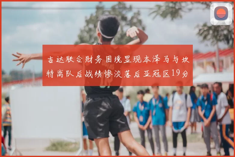 吉达联合财务困境显现本泽马与坎特离队后战绩惨淡落后亚冠区19分