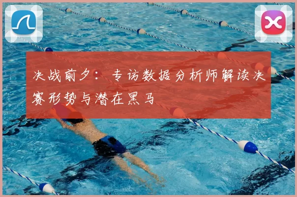 决战前夕：专访数据分析师解读决赛形势与潜在黑马