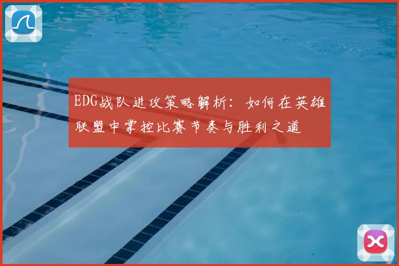 EDG战队进攻策略解析：如何在英雄联盟中掌控比赛节奏与胜利之道