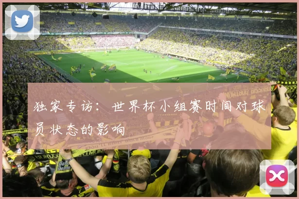 独家专访:世界杯小组赛时间对球员状态的影响