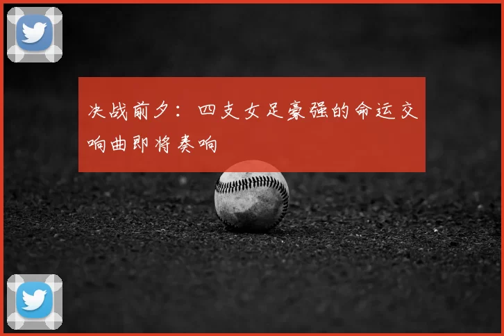 决战前夕：四支女足豪强的命运交响曲即将奏响
