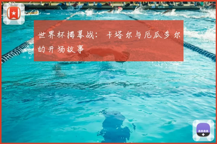 世界杯揭幕战:卡塔尔与厄瓜多尔的开场故事