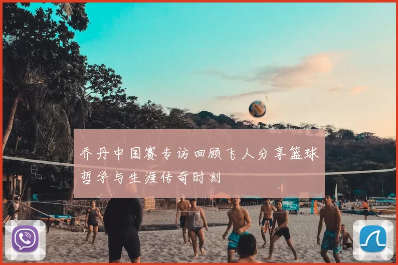 乔丹中国赛专访回顾飞人分享篮球哲学与生涯传奇时刻