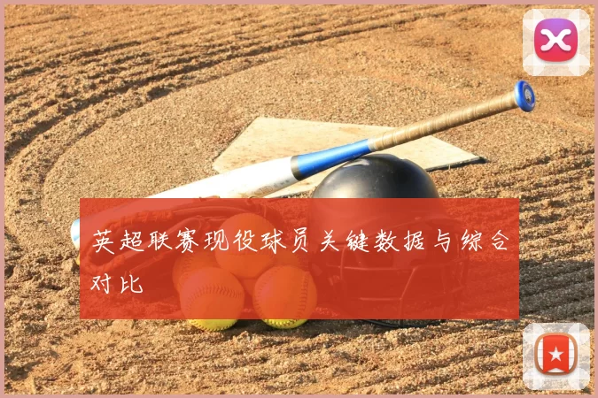 英超联赛现役球员关键数据与综合对比